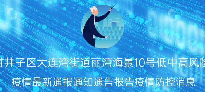 9月01日大连甘井子区大连湾街道丽湾海景10号低中高风险区域最新名单 疫情最新通报通知通告报告疫情防控消息